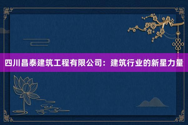 四川昌泰建筑工程有限公司：建筑行业的新星力量
