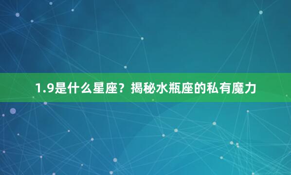 1.9是什么星座？揭秘水瓶座的私有魔力