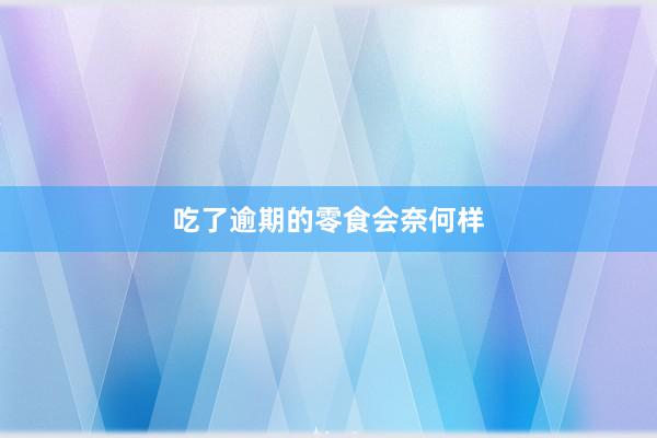 吃了逾期的零食会奈何样