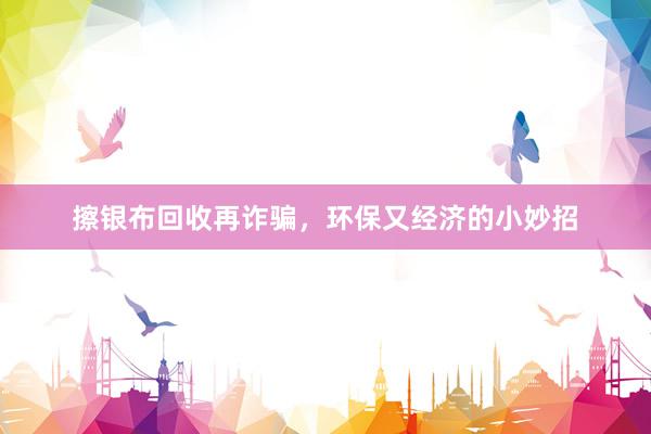 擦银布回收再诈骗，环保又经济的小妙招