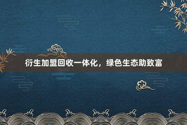 衍生加盟回收一体化，绿色生态助致富
