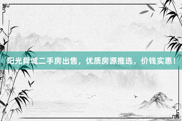 阳光舜城二手房出售，优质房源推选，价钱实惠！