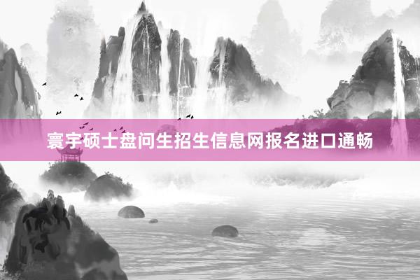 寰宇硕士盘问生招生信息网报名进口通畅