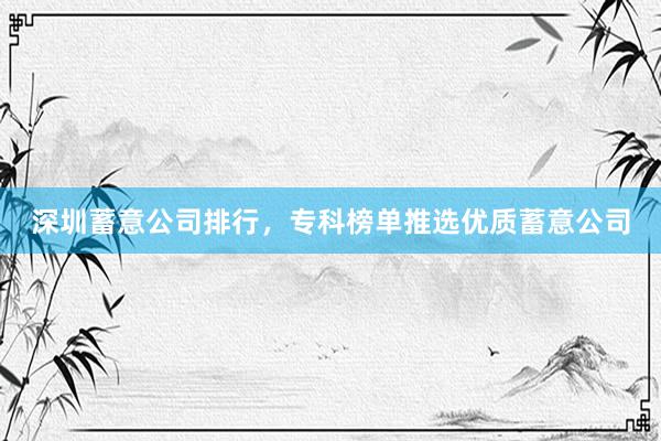 深圳蓄意公司排行，专科榜单推选优质蓄意公司