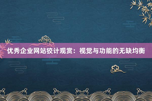 优秀企业网站狡计观赏：视觉与功能的无缺均衡