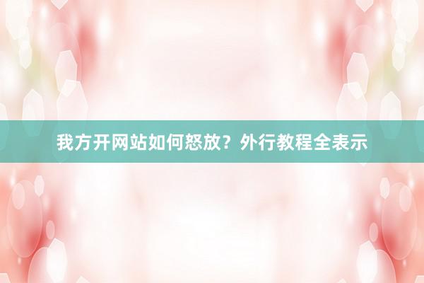 我方开网站如何怒放？外行教程全表示