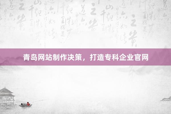 青岛网站制作决策，打造专科企业官网