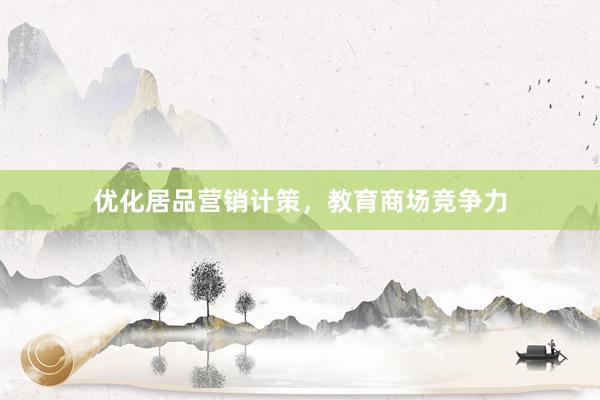 优化居品营销计策，教育商场竞争力