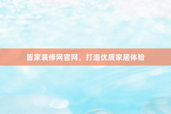 皆家装修网官网，打造优质家居体验