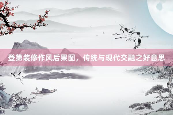 登第装修作风后果图，传统与现代交融之好意思