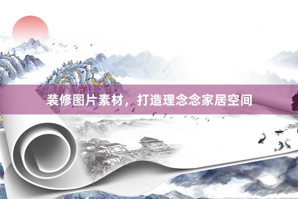 装修图片素材，打造理念念家居空间