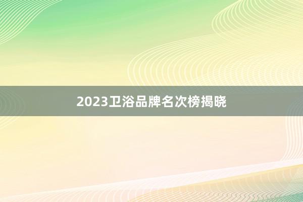 2023卫浴品牌名次榜揭晓