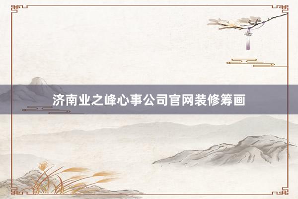 济南业之峰心事公司官网装修筹画