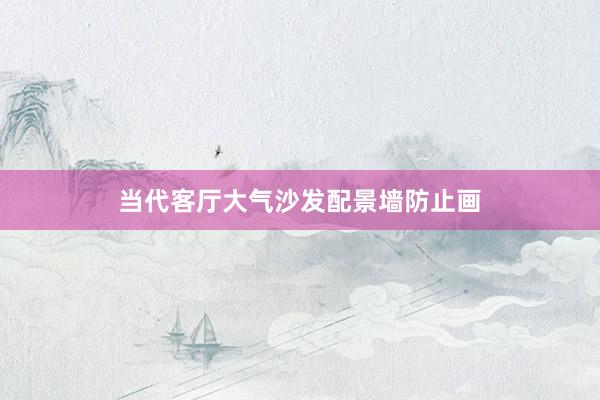当代客厅大气沙发配景墙防止画