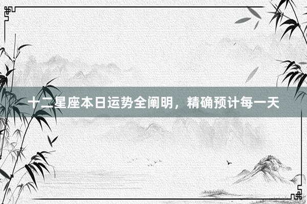 十二星座本日运势全阐明，精确预计每一天
