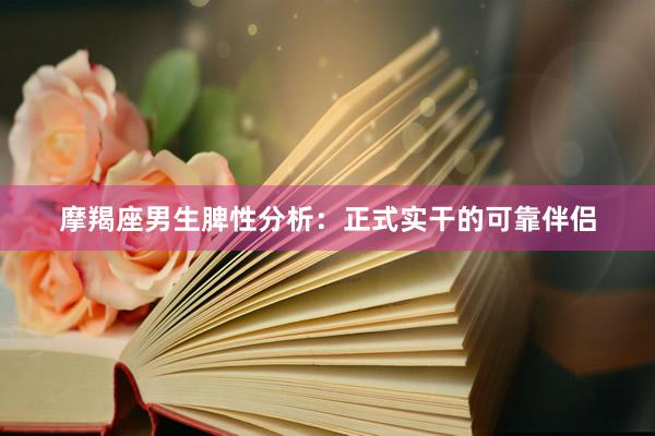 摩羯座男生脾性分析：正式实干的可靠伴侣