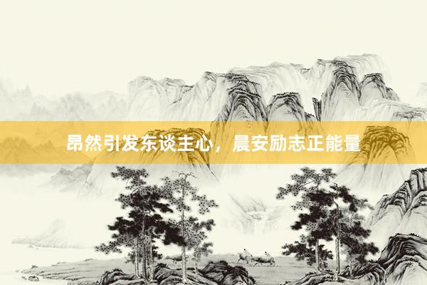 昂然引发东谈主心，晨安励志正能量
