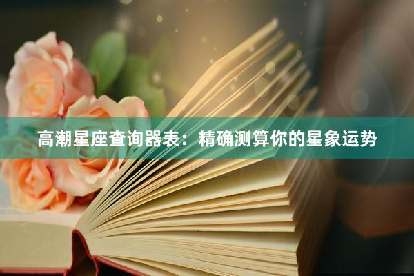 高潮星座查询器表：精确测算你的星象运势