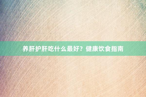养肝护肝吃什么最好？健康饮食指南