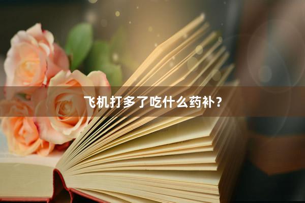 飞机打多了吃什么药补？