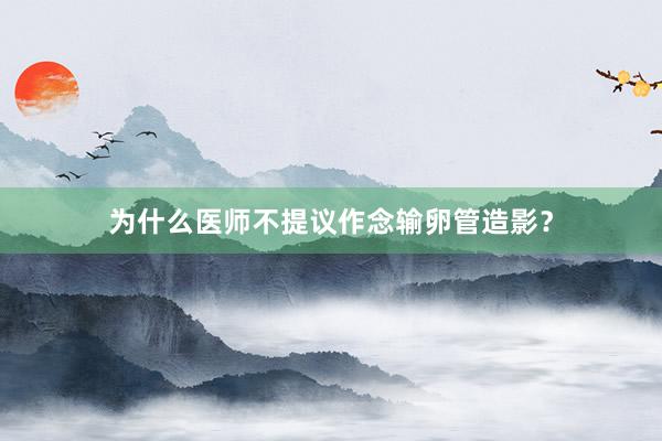 为什么医师不提议作念输卵管造影？